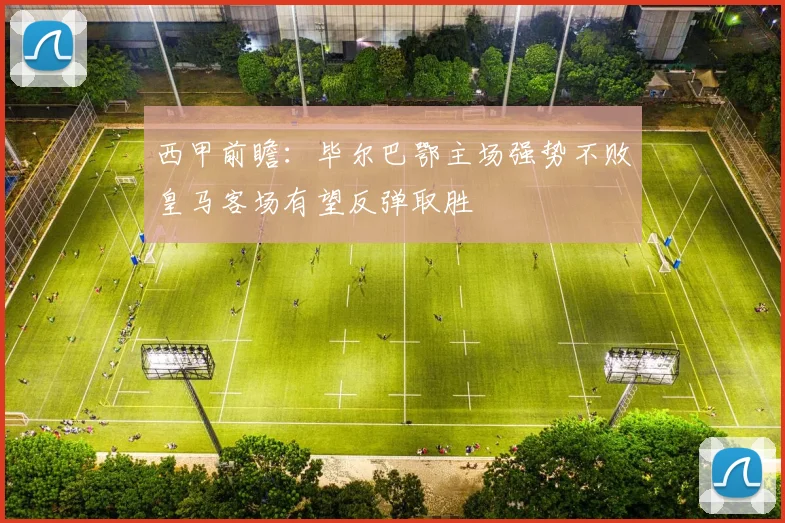 西甲前瞻：毕尔巴鄂主场强势不败皇马客场有望反弹取胜