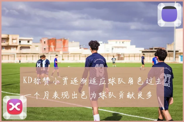 KD称赞小贾逐渐适应球队角色过去一个月表现出色为球队贡献良多