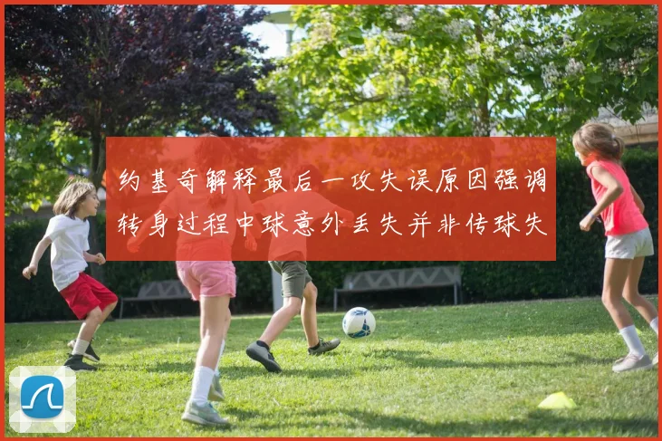 约基奇解释最后一攻失误原因强调转身过程中球意外丢失并非传球失误