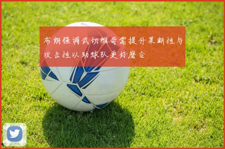 布朗强调武切维奇需提升果断性与攻击性以助球队更好磨合