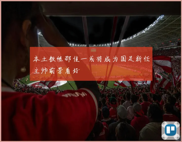 本土教练邵佳一或将成为国足新任主帅前景看好