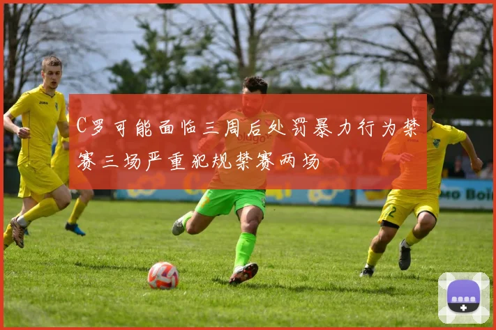 C罗可能面临三周后处罚暴力行为禁赛三场严重犯规禁赛两场