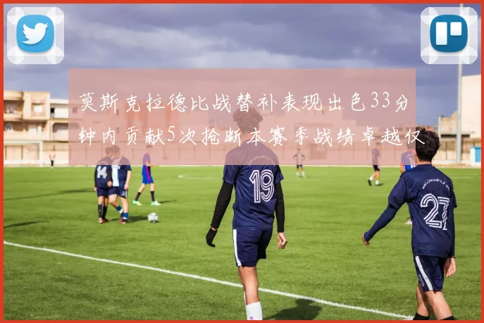 莫斯克拉德比战替补表现出色33分钟内贡献5次抢断本赛季战绩卓越仅1负