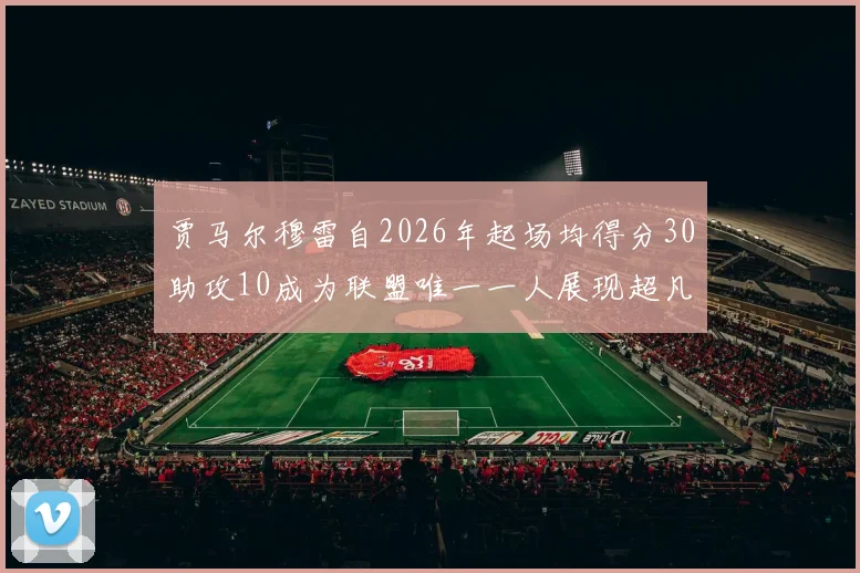 贾马尔穆雷自2026年起场均得分30助攻10成为联盟唯一一人展现超凡实力