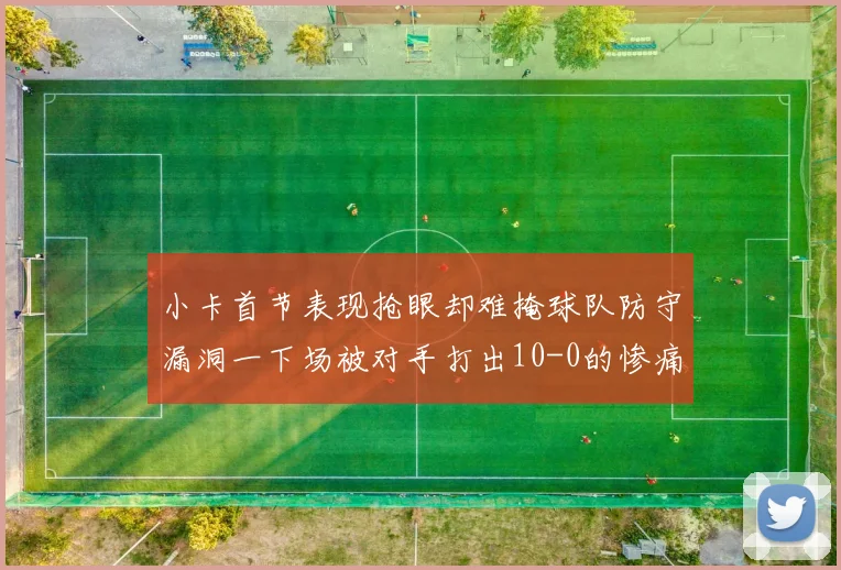 小卡首节表现抢眼却难掩球队防守漏洞一下场被对手打出10-0的惨痛局面