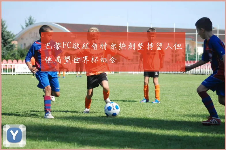 巴黎FC欲租借特尔热刺坚持留人但他渴望世界杯机会
