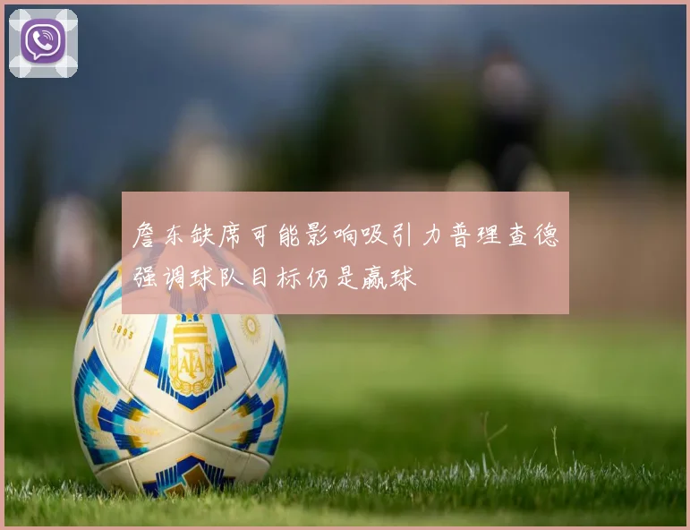 詹东缺席可能影响吸引力普理查德强调球队目标仍是赢球