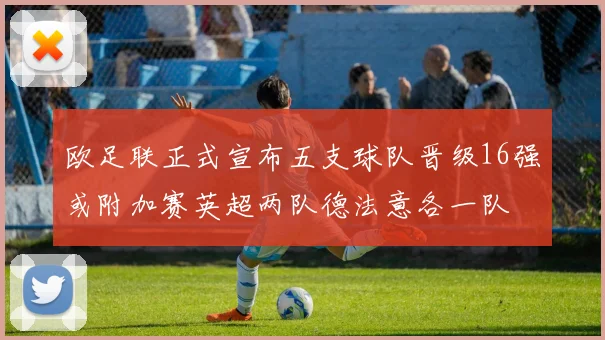 欧足联正式宣布五支球队晋级16强或附加赛英超两队德法意各一队