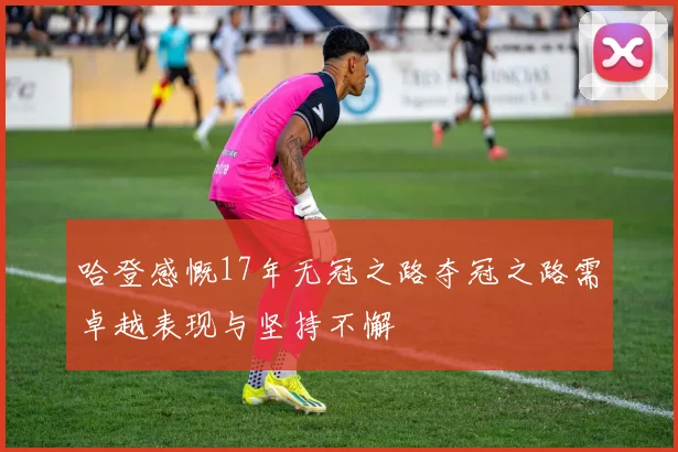 哈登感慨17年无冠之路夺冠之路需卓越表现与坚持不懈