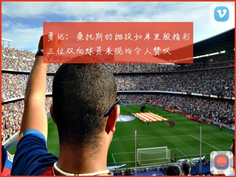 勇记：桑托斯的抛投如库里般精彩三位双向球员表现均令人赞叹
