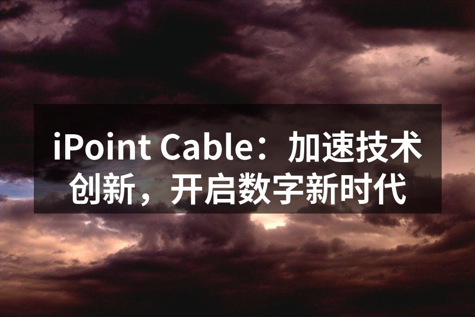 iPoint Cable：加速技术创新，开启数字新时代