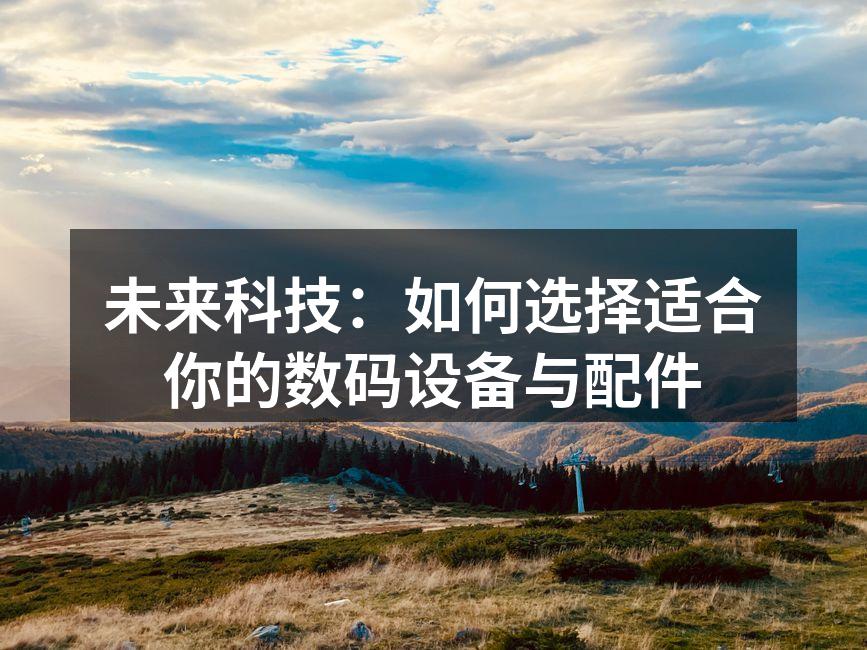 未来科技：如何选择适合你的数码设备与配件