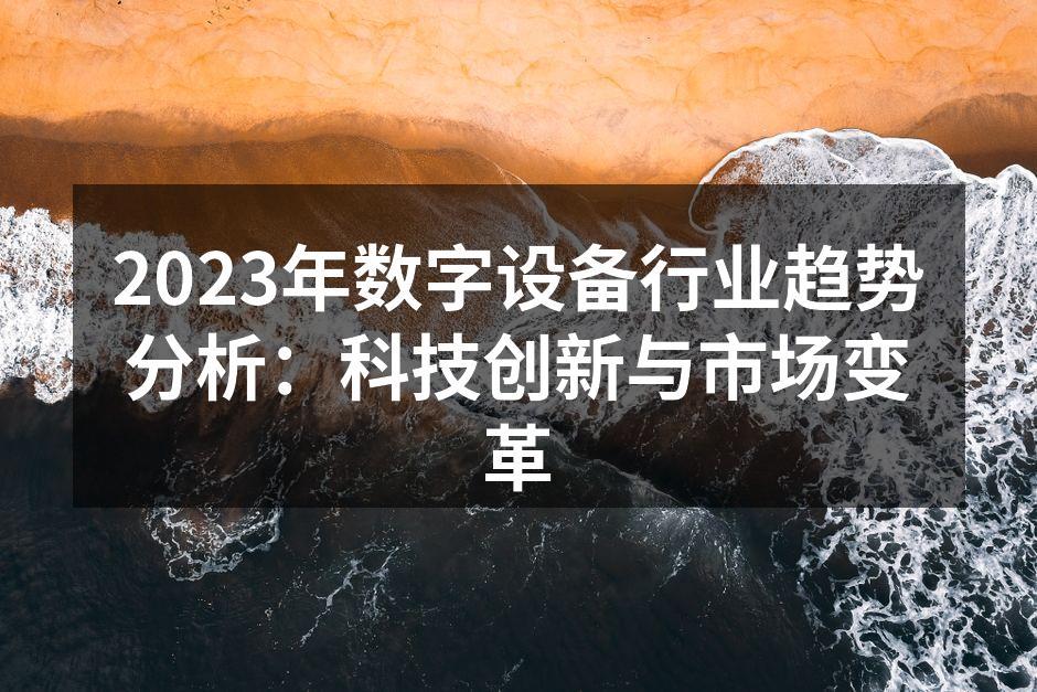 2023年数字设备行业趋势分析：科技创新与市场变革