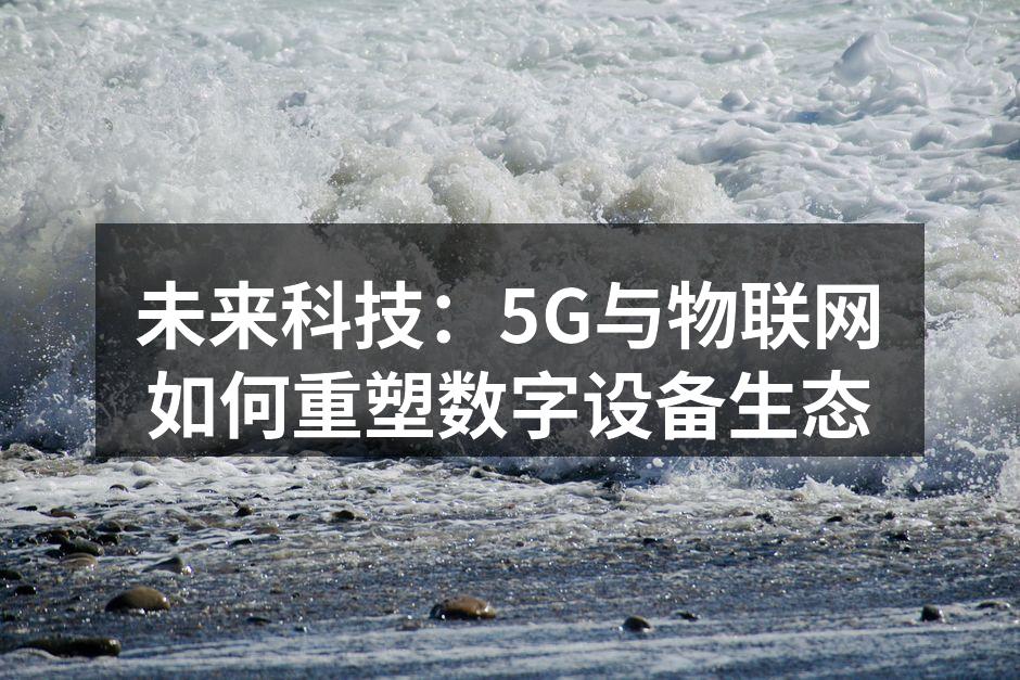 未来科技：5G与物联网如何重塑数字设备生态