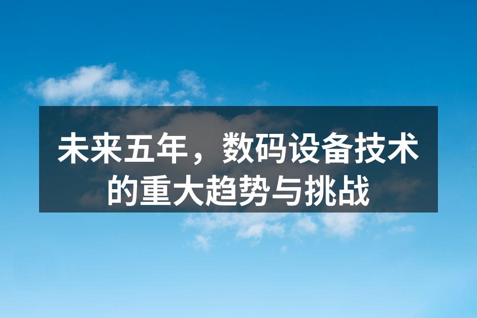 未来五年，数码设备技术的重大趋势与挑战