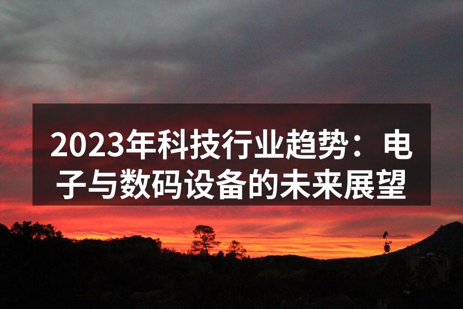 2023年科技行业趋势：电子与数码设备的未来展望