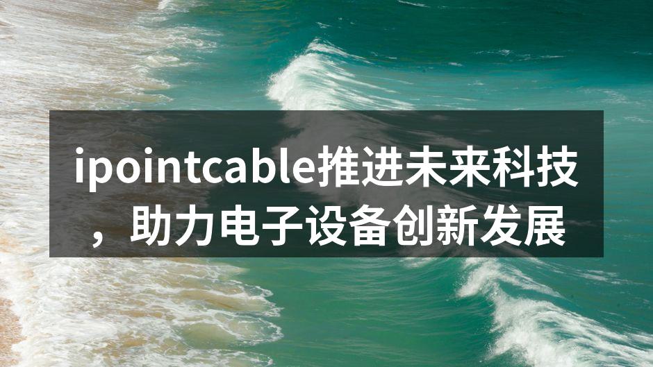 ipointcable推进未来科技，助力电子设备创新发展