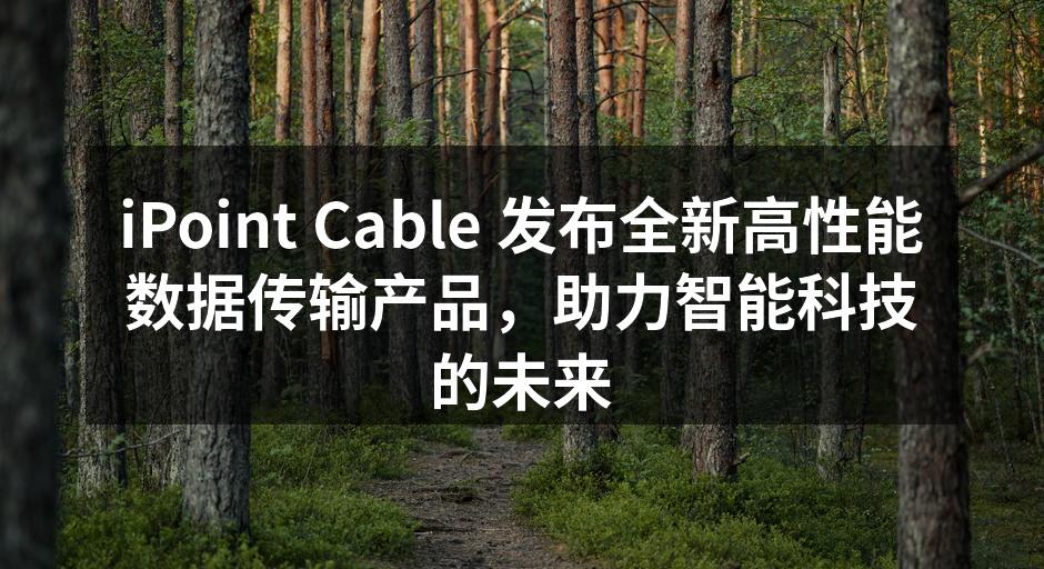 iPoint Cable 发布全新高性能数据传输产品，助力智能科技的未来